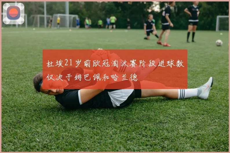 杜埃21岁前欧冠淘汰赛阶段进球数仅次于姆巴佩和哈兰德