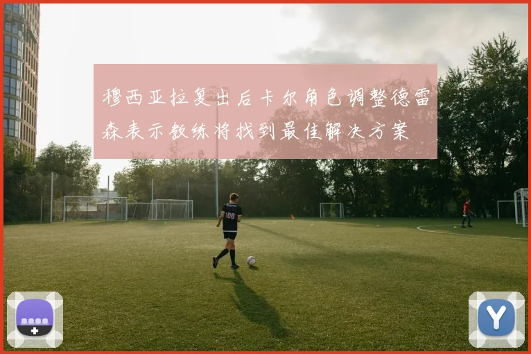 穆西亚拉复出后卡尔角色调整德雷森表示教练将找到最佳解决方案