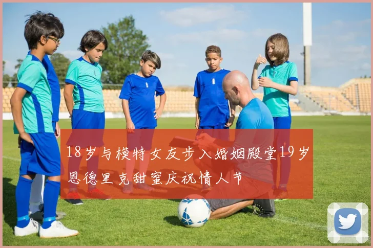 18岁与模特女友步入婚姻殿堂19岁恩德里克甜蜜庆祝情人节