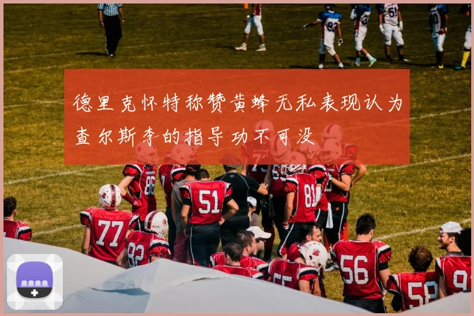 德里克怀特称赞黄蜂无私表现认为查尔斯李的指导功不可没