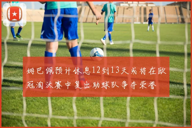 姆巴佩预计休息12到13天或将在欧冠淘汰赛中复出助球队争夺荣誉