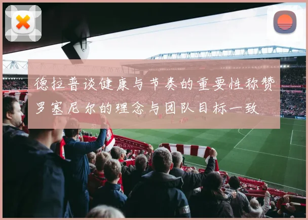 德拉普谈健康与节奏的重要性称赞罗塞尼尔的理念与团队目标一致