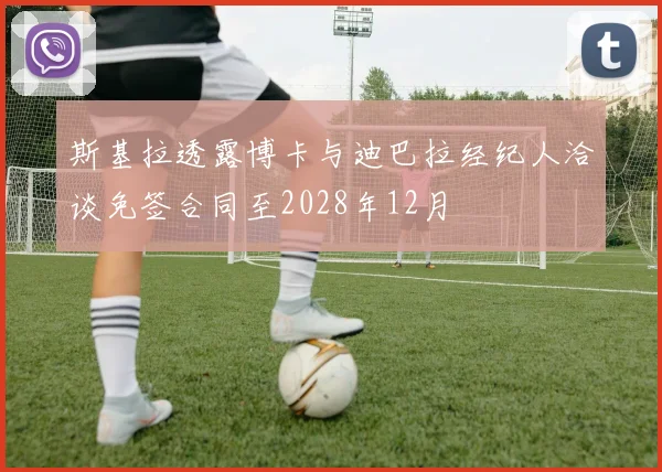 斯基拉透露博卡与迪巴拉经纪人洽谈免签合同至2028年12月