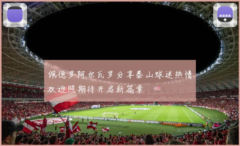 佩德罗阿尔瓦罗分享泰山球迷热情欢迎照期待开启新篇章