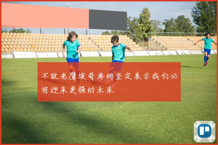 不敌老鹰埃奇库姆坚定表示我们必将迎来更强的未来