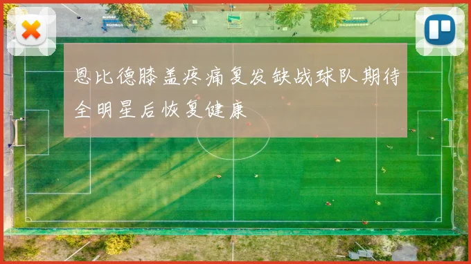 恩比德膝盖疼痛复发缺战球队期待全明星后恢复健康