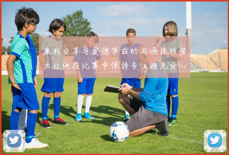 康利分享与爱德华兹的沟通技巧努力让他在比赛中保持专注避免分心