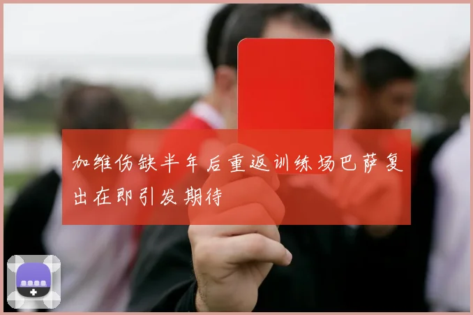 加维伤缺半年后重返训练场巴萨复出在即引发期待