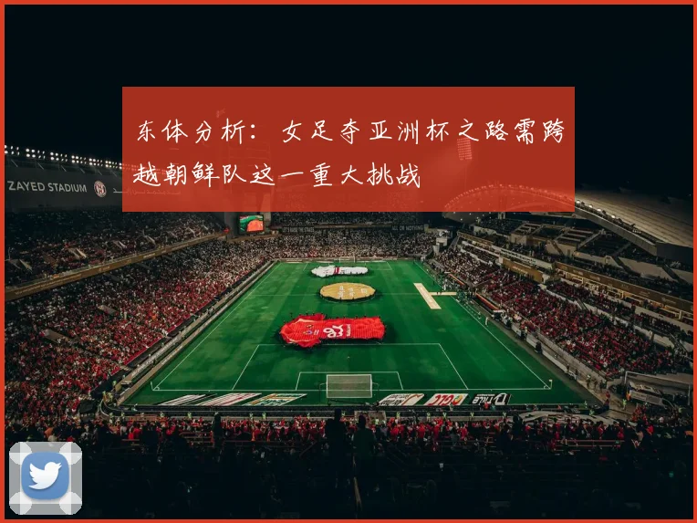 东体分析：女足夺亚洲杯之路需跨越朝鲜队这一重大挑战