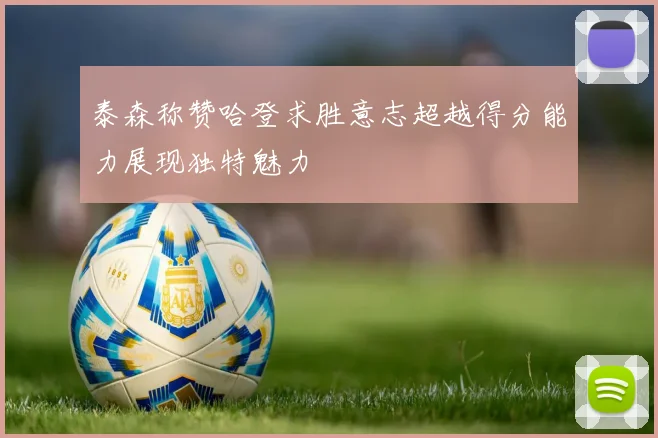 泰森称赞哈登求胜意志超越得分能力展现独特魅力