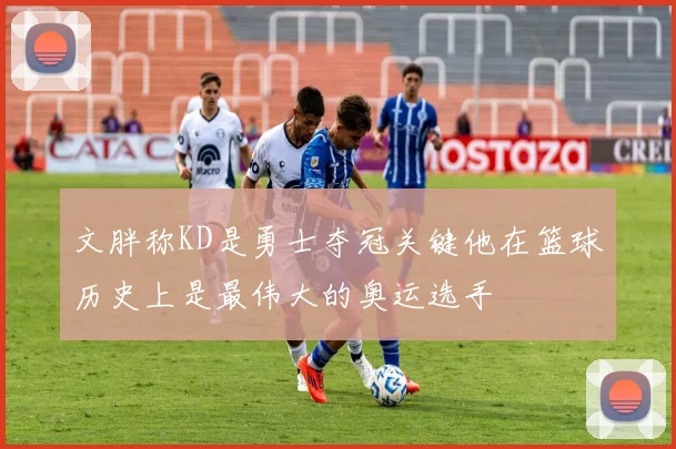 文胖称KD是勇士夺冠关键他在篮球历史上是最伟大的奥运选手