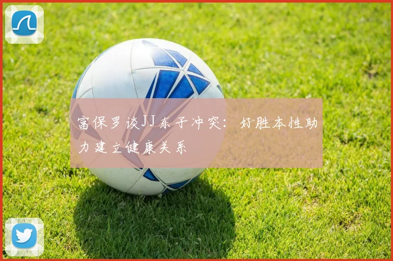 富保罗谈JJ东子冲突：好胜本性助力建立健康关系