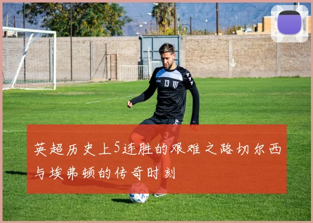 英超历史上5连胜的艰难之路切尔西与埃弗顿的传奇时刻
