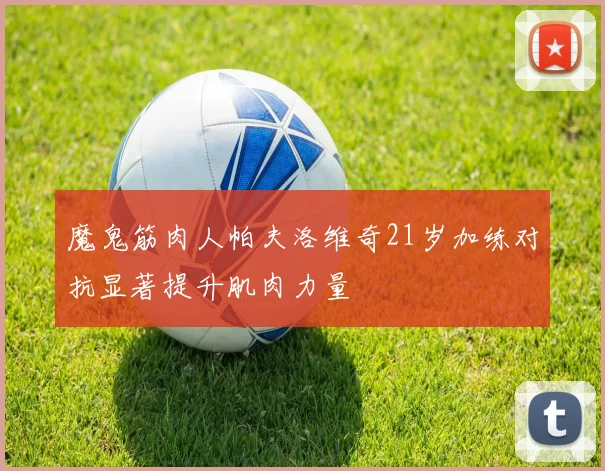 魔鬼筋肉人帕夫洛维奇21岁加练对抗显著提升肌肉力量