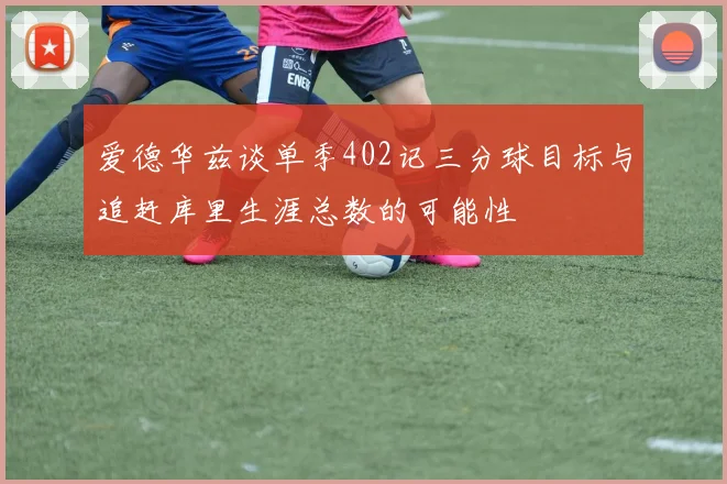 爱德华兹谈单季402记三分球目标与追赶库里生涯总数的可能性