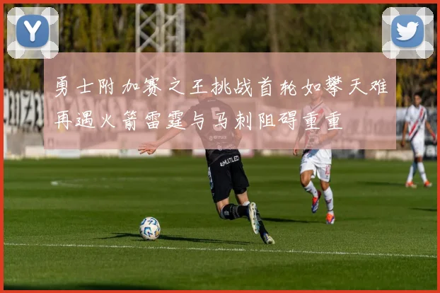 勇士附加赛之王挑战首轮如攀天难再遇火箭雷霆与马刺阻碍重重