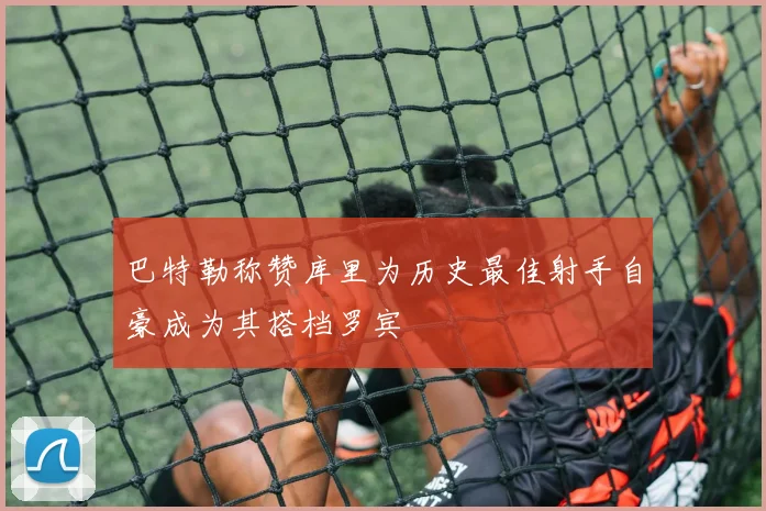 巴特勒称赞库里为历史最佳射手自豪成为其搭档罗宾