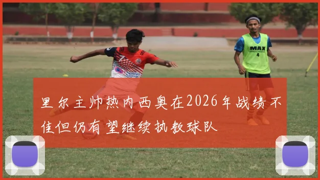里尔主帅热内西奥在2026年战绩不佳但仍有望继续执教球队