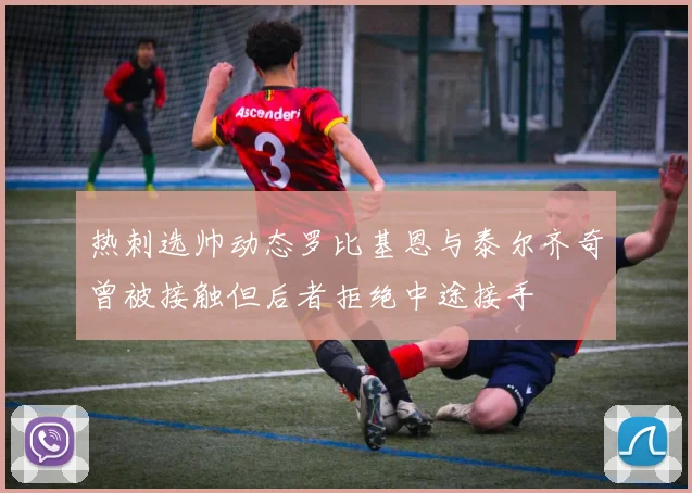 热刺选帅动态罗比基恩与泰尔齐奇曾被接触但后者拒绝中途接手