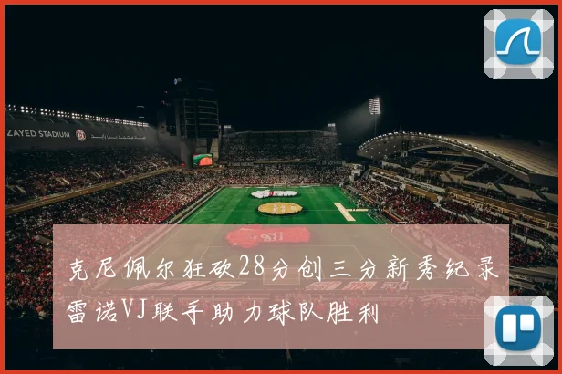 克尼佩尔狂砍28分创三分新秀纪录雷诺VJ联手助力球队胜利