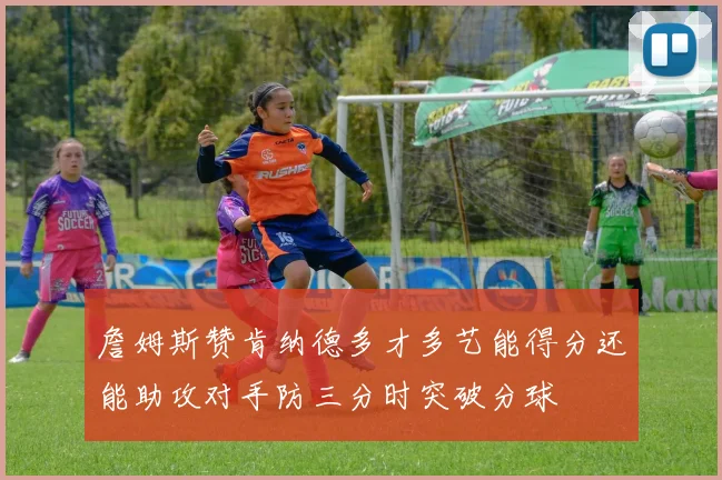 詹姆斯赞肯纳德多才多艺能得分还能助攻对手防三分时突破分球