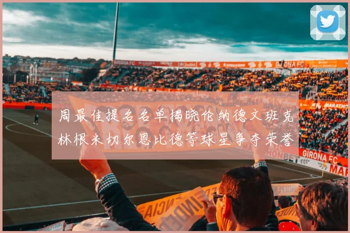 周最佳提名名单揭晓伦纳德文班克林根米切尔恩比德等球星争夺荣誉
