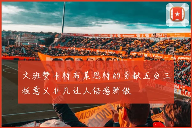 文班赞卡特布莱恩特的贡献五分三板意义非凡让人倍感骄傲