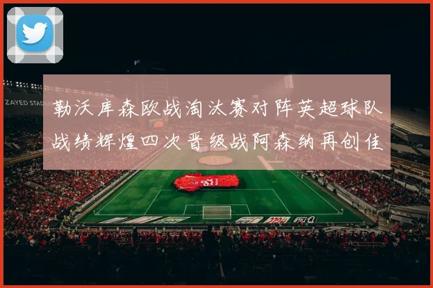 勒沃库森欧战淘汰赛对阵英超球队战绩辉煌四次晋级战阿森纳再创佳绩