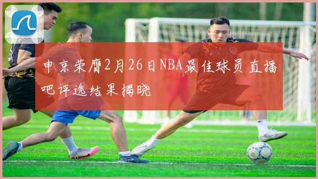 申京荣膺2月26日NBA最佳球员直播吧评选结果揭晓