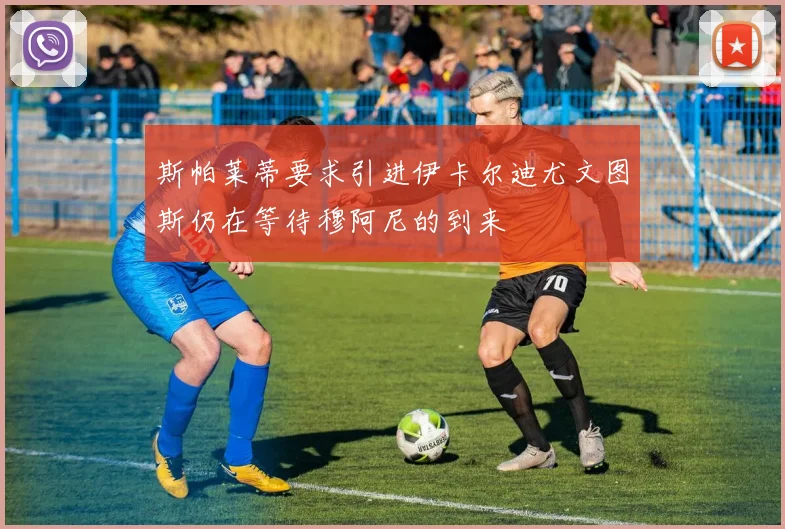 斯帕莱蒂要求引进伊卡尔迪尤文图斯仍在等待穆阿尼的到来