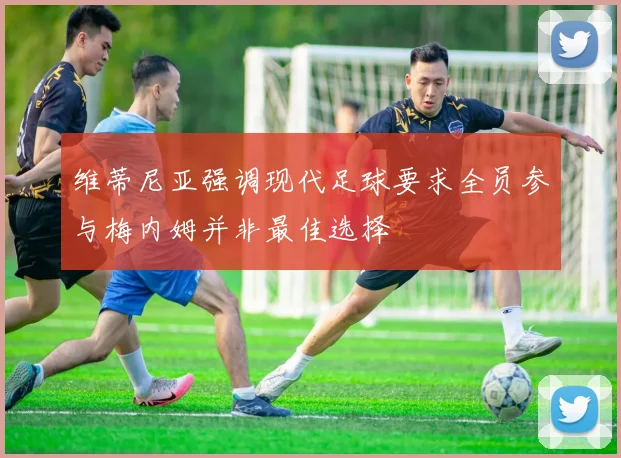 维蒂尼亚强调现代足球要求全员参与梅内姆并非最佳选择