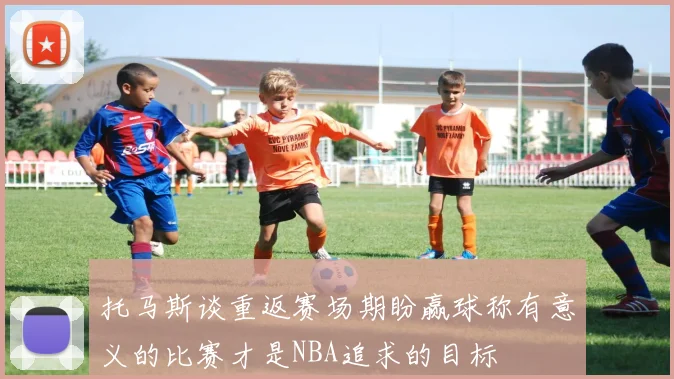 托马斯谈重返赛场期盼赢球称有意义的比赛才是NBA追求的目标
